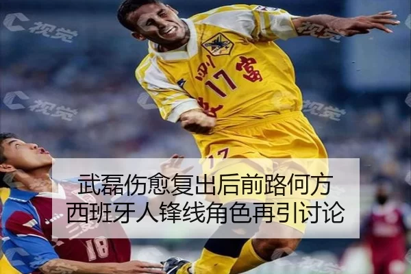 武磊伤愈复出后前路何方 西班牙人锋线角色再引讨论